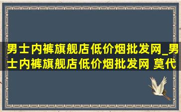 男士内裤旗舰店(低价烟批发网)_男士内裤旗舰店(低价烟批发网) 莫代尔